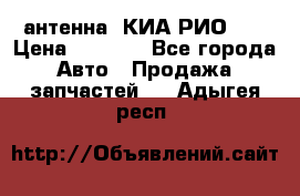 антенна  КИА РИО 3  › Цена ­ 1 000 - Все города Авто » Продажа запчастей   . Адыгея респ.